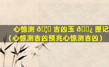 心惊测 🦋 吉凶玉 🌿 匣记（心惊测吉凶预兆心惊测吉凶）